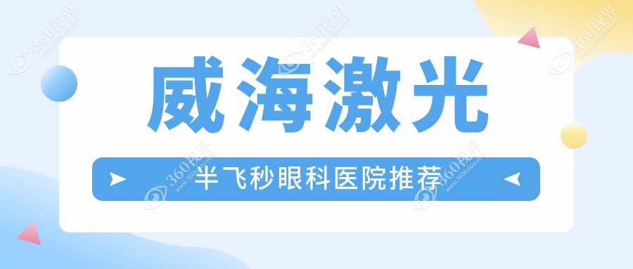 威海激光半飞秒手术费用详解，附价格表及推荐医院地址指南