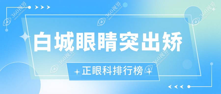 白城专业眼科医院排名出炉 详解眼睛突出矫正服务及费用清单