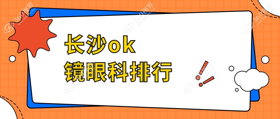 长沙专业OK镜眼科医院排名揭晓：价格表与医院地址一网打尽