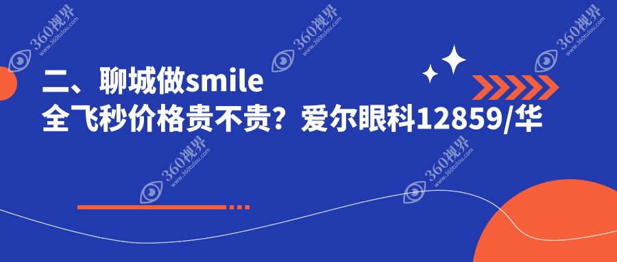 二、聊城做smile全飞秒价格贵不贵？爱尔眼科12859/华厦9869/10580