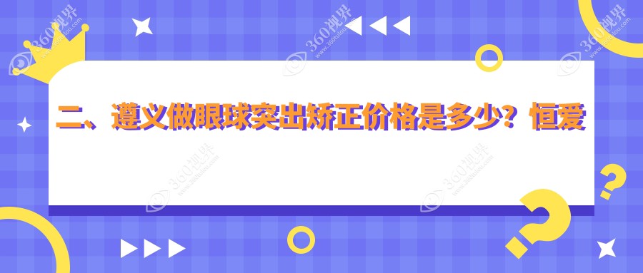 二、遵义做眼球突出矫正价格是多少？恒爱眼科8290/7369/8668