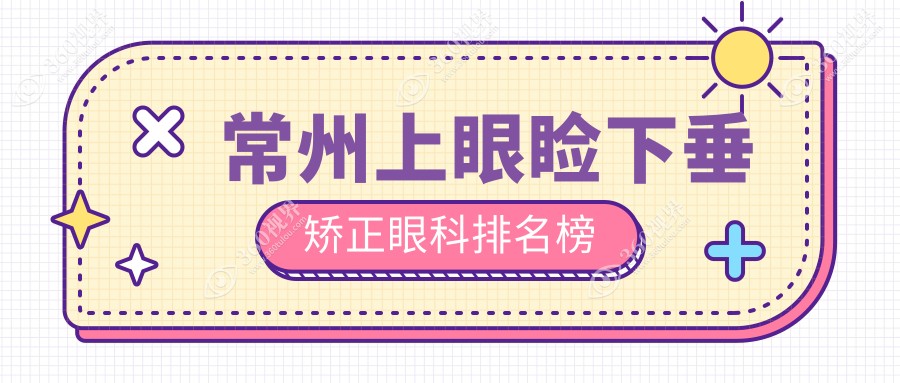常州上眼睑下垂矫正眼科医院排名揭晓 关注矫正价格表及医院地址