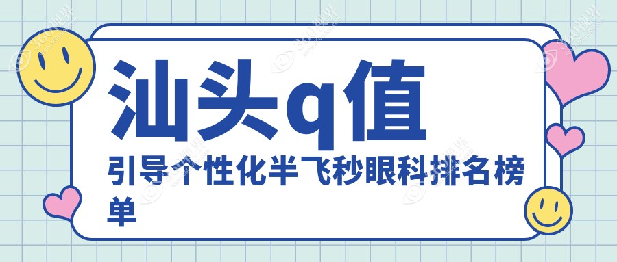 汕头哪家眼科医院做Q值引导个性化半飞秒好？首选推荐，费用15800元起