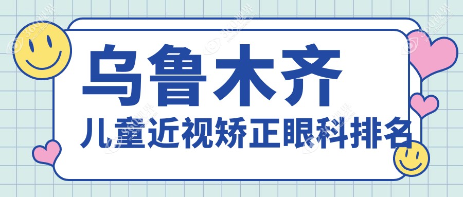 乌鲁木齐儿童近视矫正哪家强？普瑞、爱尔阿迪娅、美尼康眼科医院对比推荐