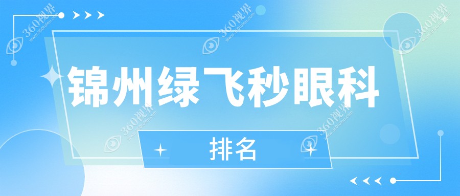 锦州绿飞秒眼科手术医院排名推荐 性价比之选 绿飞秒价格仅需16800元