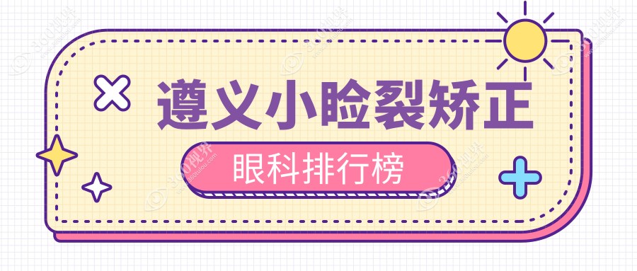遵义做小睑裂矫正眼科医院排名推荐 权威机构小睑裂矫正价格仅需5000元起