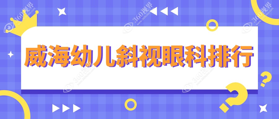 威海地区幼儿斜视矫正眼科推荐榜，附斜视治疗价格表及医院详细地址