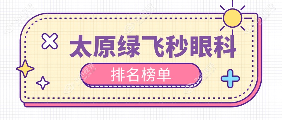 太原绿飞秒眼科手术优选医院推荐，专业保障，绿飞秒价格仅需16800元起！