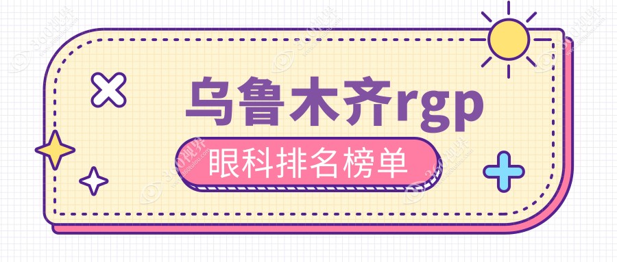 乌鲁木齐专业RGP眼科医院排名榜单揭晓：优选眼科项目，RGP仅需5000元起