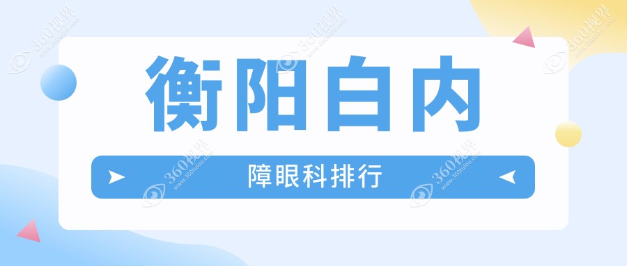 衡阳地区白内障手术医院排名榜单发布，专家推荐同时附上白内障价格表详解