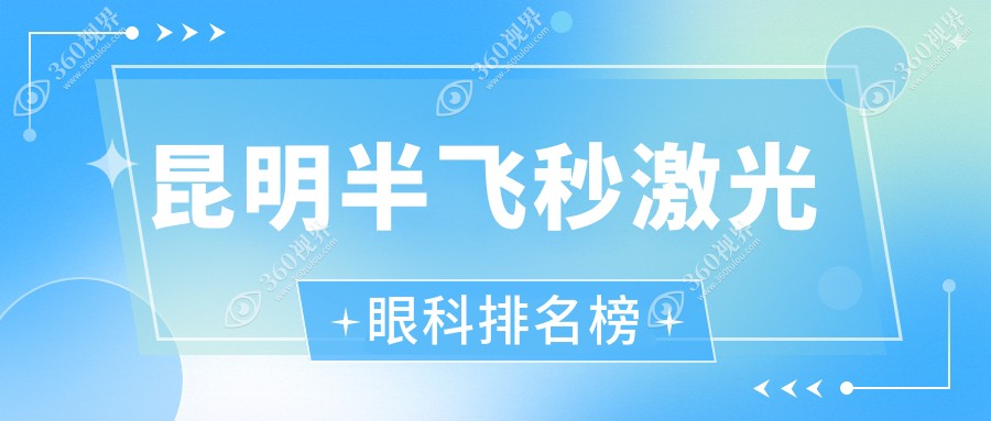 昆明半飞秒激光哪家强？前10眼科医院全解析，价格表&地址速查指南