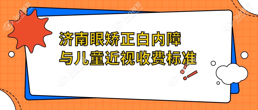 济南眼矫正白内障与儿童近视收费标准大揭秘，家长必看！