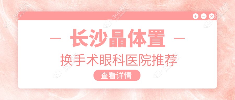长沙晶体置换手术哪家医院性价比高？吉强眼科VS博视眼科VS裕湘医院VS目宁眼科集团费用全解析