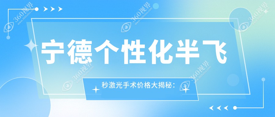 宁德个性化半飞秒激光手术价格大揭秘：霞浦县明心眼科、宁德爱尔眼科医院、福安爱熙视光眼科中心哪家更合适？