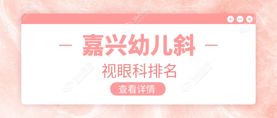 嘉兴幼儿斜视治疗哪家强？精选眼科医院价格表&地址全解析