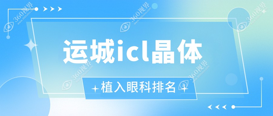 运城icl晶体植入哪家强？眼科医院排名全解析，附价格表揭秘！
