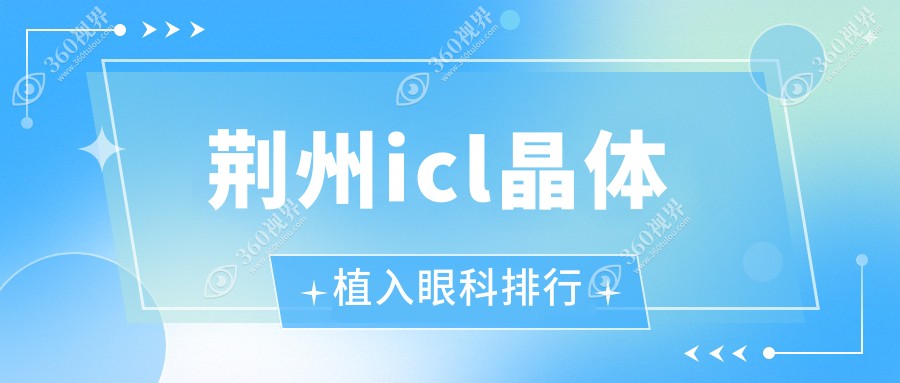 荆州icl晶体植入哪家强？眼科医院排名大揭秘，附价格表超全指南