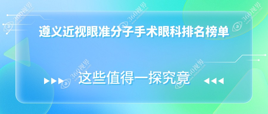 遵义近视眼准分子手术哪家强？眼科医院排名全解析+价格表大揭秘
