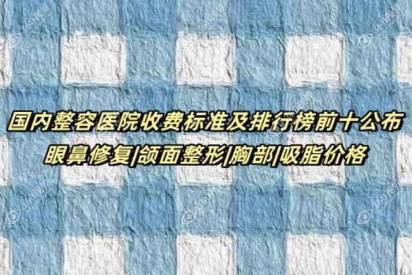 国内整容医院收费标准及排行榜前十公布：眼鼻修复|颌面整形|胸部|吸脂价格