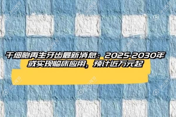干细胞再生牙齿最新消息：2025-2030年或实现临床应用，预计近万元起