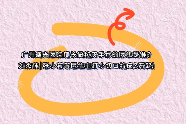 广州曙光医院擅长做拉皮手术的医生是谁？刘杰伟|张小芸等医生主打小切口拉皮3万起！