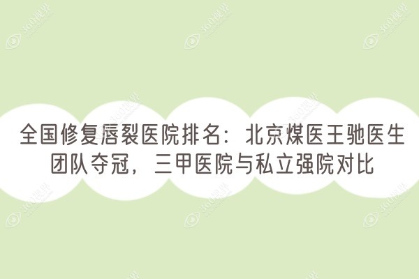 全国修复唇裂医院排名：北京煤医王驰医生团队夺冠，三甲医院与私立强院对比