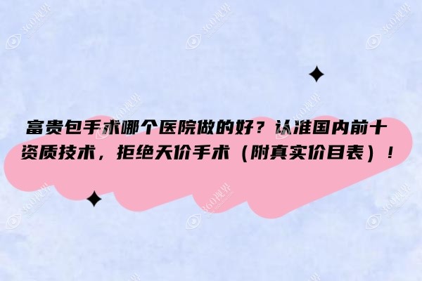 富贵包手术哪个医院做的好？认准国内前十资质技术，拒绝天价手术（附真实价目表）！