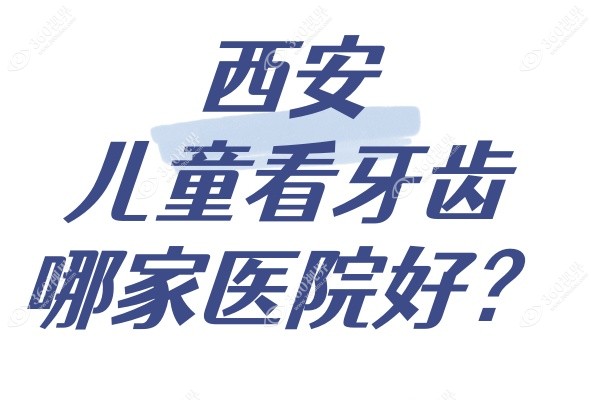西安儿童看牙齿哪家医院好？参考西安儿童看牙排名医院就知晓！