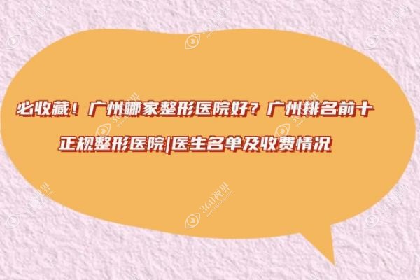 必收藏！广州哪家整形医院好？广州排名前十正规整形医院|医生名单及收费情况