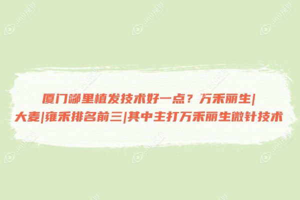 厦门哪里植发技术好一点？万禾丽生|大麦|雍禾排名前三|其中主打万禾丽生微针技术