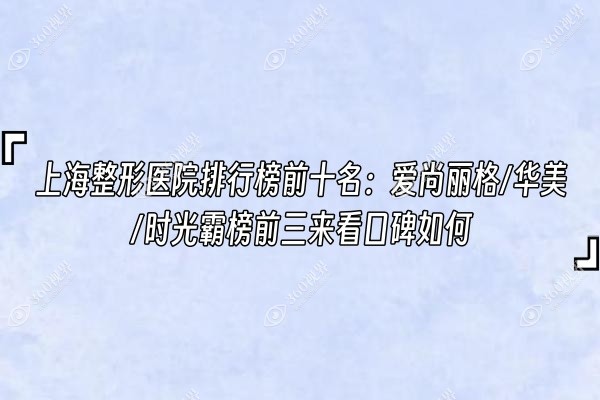 上海整形医院排行榜前十名：爱尚丽格/华美/时光霸榜前三来看口碑如何