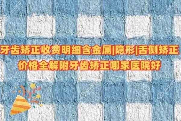 牙齿矫正收费明细含金属|隐形|舌侧矫正价格全解附牙齿矫正哪家医院好