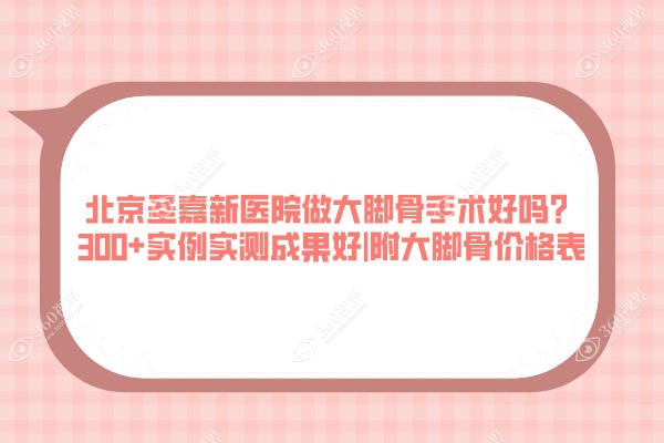北京圣嘉新医院做大脚骨手术好吗？300+实例实测成果好|附大脚骨价格表