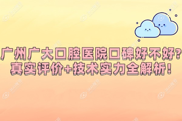 广州广大口腔医院口碑好不好?真实评价+技术实力全解析!