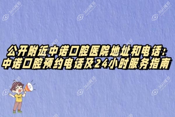 公开附近中诺口腔医院地址和电话：中诺口腔预约电话及24小时服务指南