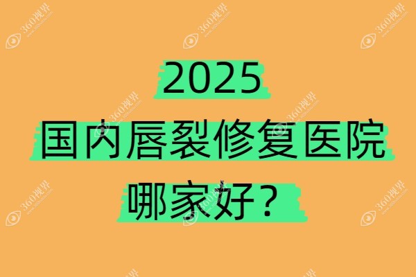 2025国内唇裂修复医院哪家好？看国内做唇裂手术好的医院排名前十（含唇裂医生推荐）