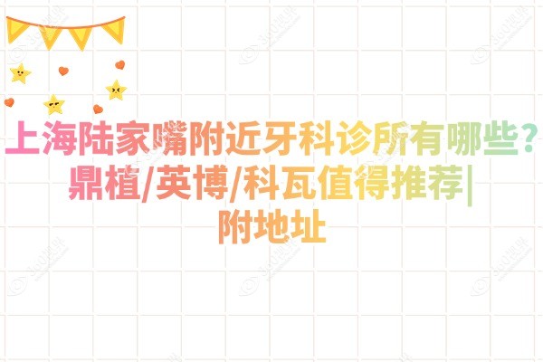 上海陆家嘴附近牙科诊所有哪些?鼎植/英博/科瓦值得推荐|附地址