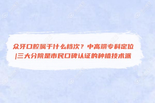 众牙口腔属于什么档次？中高端专科定位|三大分院是市民口碑认证的种植技术派