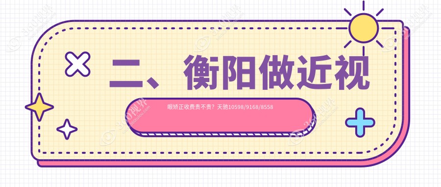 二、衡阳做近视眼矫正收费贵不贵？天驰10598/9168/8558