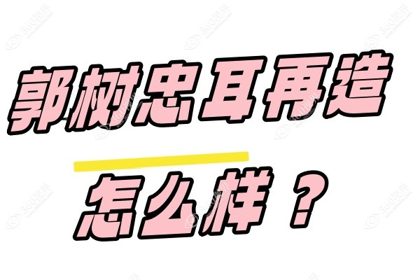 郭树忠耳再造怎么样？0.8g肋软骨效果好,在国内排名靠前!附费用