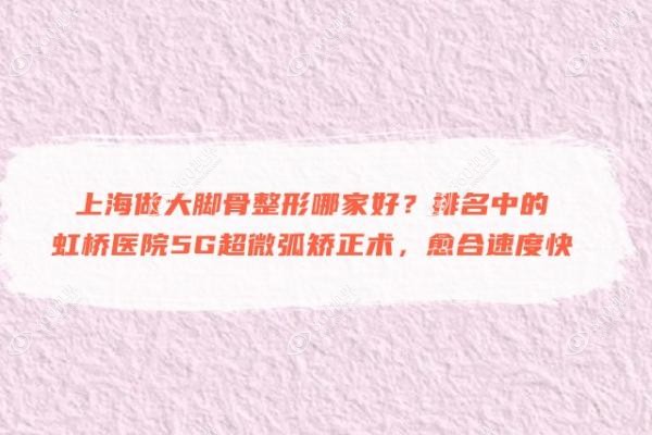 上海做大脚骨整形哪家好？排名中的虹桥医院5G超微弧矫正术，愈合速度快