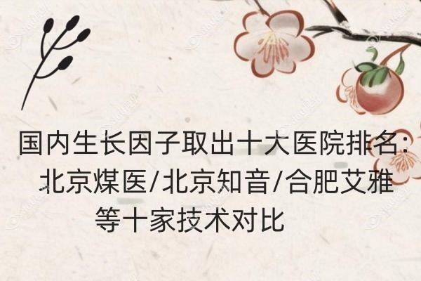 国内生长因子取出十大医院排名:北京煤医/北京知音/合肥艾雅等十家技术对比