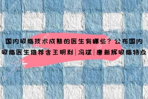 国内吸脂技术成熟的医生有哪些？公布国内吸脂医生推荐含王明利|冯斌|唐新辉吸脂特点