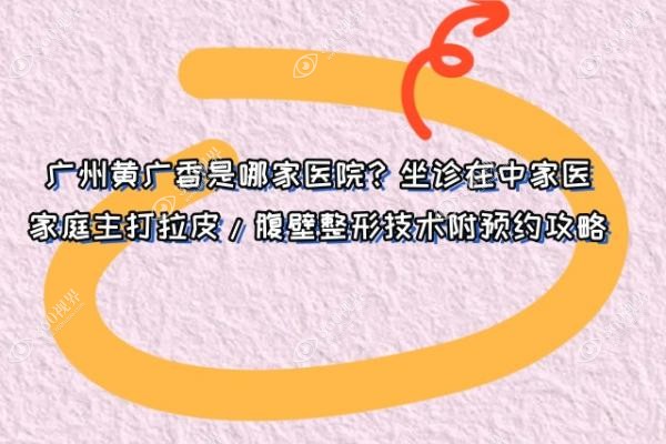广州黄广香是哪家医院？坐诊在中家医家庭主打拉皮/腹壁整形技术附预约攻略