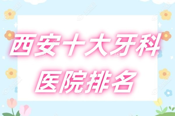 西安十大牙科医院排名：西安好的正规牙科医院有团圆/中诺/诺贝尔口腔等