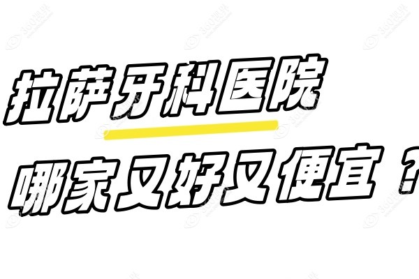 拉萨牙科医院哪家又好又便宜？这3家技术好又实惠的口腔医院都值得去~