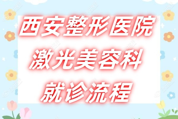 西安整形医院激光美容科就诊流程：西安好的整形医院就诊要求/时间都在这~