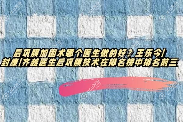 后巩膜加固术哪个医生做的好？王乐今|封康|齐越医生后巩膜技术在排名榜中排名前三