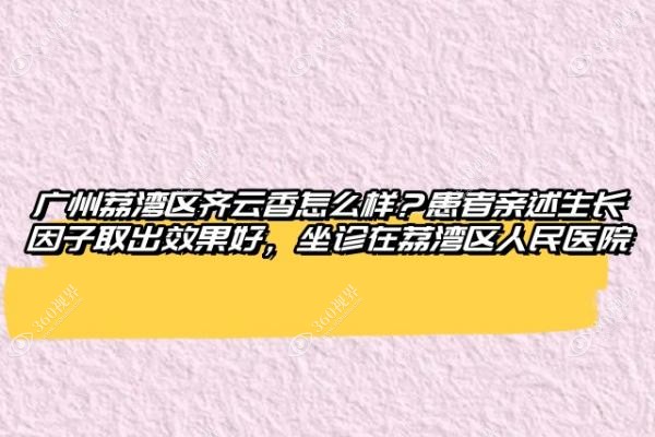 广州荔湾区齐云香怎么样？患者亲述生长因子取出效果好，坐诊在荔湾区人民医院