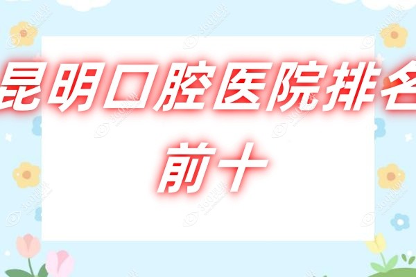 昆明口腔医院排名前十推荐：看牙技术好的牙科名单及价目表都在这儿